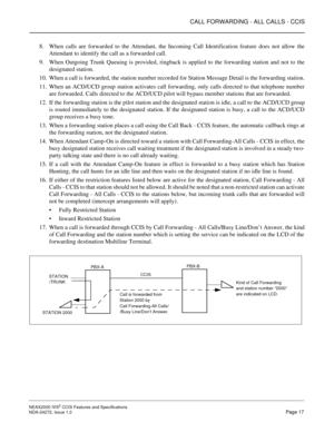 Page 27CALL FORWARDING - ALL CALLS - CCIS
NEAX2000 IVS2 CCIS Features and Specifications  
NDA-24272, Issue 1.0  Page 17
8. When calls are forwarded to the Attendant, the Incoming Call Identification feature does not allow the
Attendant to identify the call as a forwarded call.
9. When Outgoing Trunk Queuing is provided, ringback is applied to the forwarding station and not to the
designated station.
10. When a call is forwarded, the station number recorded for Station Message Detail is the forwarding station....