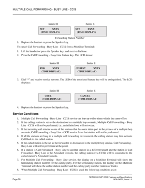 Page 88MULTIPLE CALL FORWARDING - BUSY LINE - CCIS
 NEAX2000 IVS2 CCIS Features and SpecificationsPage 78 NDA-24272, Issue 1.0
6. Replace the handset or press the Speaker key.
To cancel Call Forwarding - Busy Line - CCIS from a Multiline Terminal:
1. Lift the handset or press the Speaker key, and receive dial tone.
2. Press the Call Forwarding - Busy Line feature key. The LCD shows:
3. Dial “*” and receive service set tone. The LED of the associated feature key will be extinguished. The LCD
displays:
4. Replace...