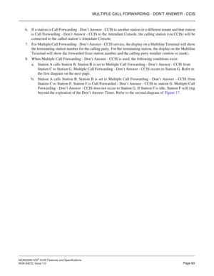 Page 93MULTIPLE CALL FORWARDING - DON’T ANSWER - CCIS
NEAX2000 IVS2 CCIS Features and Specifications  
NDA-24272, Issue 1.0  Page 83
6. If a station is Call Forwarding - Don’t Answer - CCIS to another station in a different tenant and that station
is Call Forwarding - Don’t Answer - CCIS to the Attendant Console, the calling station (via CCIS) will be
connected to the called station’s Attendant Console.
7. For Multiple Call Forwarding - Don’t Answer - CCIS service, the display on a Multiline Terminal will show...