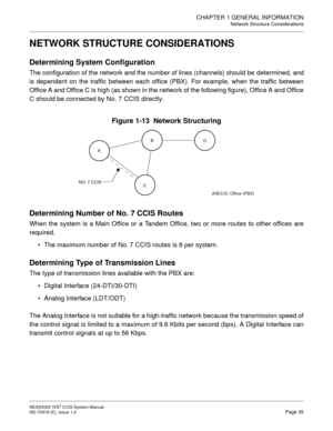 Page 48CHAPTER 1 GENERAL INFORMATION
Network Structure Considerations
NEAX2000 IVS2 CCIS System Manual    
ND-70918 (E), Issue 1.0   Page 35
NETWORK STRUCTURE CONSIDERATIONS
Determining System Configuration
The configuration of the network and the number of lines (channels) should be determined, and
is dependent on the traffic between each office (PBX). For example, when the traffic between
Office A and Office C is high (as shown in the network of the following figure), Office A and Office
C should be connected...
