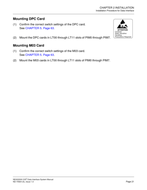 Page 29CHAPTER 2 INSTALLATION
Installation Procedure for Data Interface
NEAX2000 IVS2 Data Interface System Manual    
ND-70924 (E), Issue 1.0   Page 21
Mounting DPC Card
(1) Confirm the correct switch settings of the DPC card. 
See CHAPTER 5. Page 63.
(2) Mount the DPC cards in LT00 through LT11 slots of PIM0 through PIM7.
Mounting M03 Card
(1) Confirm the correct switch settings of the M03 card. 
See CHAPTER 5. Page 63.
(2) Mount the M03 cards in LT00 through LT11 slots of PIM0 through PIM7....