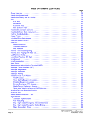 Page 8TABLE OF CONTENTS  (CONTINUED)
Pag e
NEAX2000 IVS2 General Description
Page viNDA-24293, Issue 2
Group Listening . . . . . . . . . . . . . . . . . . . . . . . . . . . . . . . . . . . . . . . . . . . . . . . . . . . . . . . . . . . . . .  56
Hands-free Answerback. . . . . . . . . . . . . . . . . . . . . . . . . . . . . . . . . . . . . . . . . . . . . . . . . . . . . . . .  56
Hands-free Dialing and Monitoring  . . . . . . . . . . . . . . . . . . . . . . . . . . . . . . . . . . . . . . . . . . . . . . ....