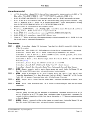 Page 148NEAX2400 IPX Feature Programming Manual
NDA-24297, Issue 1Page 105
Call Back C-1
Interactions (cont’d)
2. ASYD - System Data 1, Index 139, No Answer Timer is also used for station-to-station call, DID, or TIE
Line call for CALL FORWARDING - DON’T ANSWER [C-3], and CALL HOLD [C-6].
3. CALL WAITING - ORIGINATE [C-31] automatic setting and CALL BACK are mutually exclusive.
4. CALL HOLD [C-6]: Activation of CALL BACK is not allowed if the calling or called station has a party
on CALL HOLD [C-6]. CALL BACK...