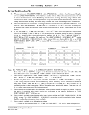 Page 160NEAX2400 IPX Feature Programming Manual
NDA-24297, Issue 1Page 117
Call Forwarding - Busy Line - DtermC-2D
Service Conditions (cont’d)
18. When a station sets CALL FORWARDING - ALL CALLS [C-5] to a pilot in a Hunt Group, and the pilot
activates CALL FORWARDING - BUSY LINE to another station, if the system parameters define the call
to hunt to the forwarded-to Station Hunt Group and all stations are busy, the calling party will hunt at the
called stations Hunt Group. If system parameters assign the call...