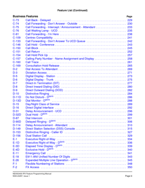 Page 20NEAX2400 IPX Feature Programming Manual
NDA-24297, Issue 1Page iii
Feature List (Continued)
Business FeaturesPag e
C-73 Call Back - Delayed  . . . . . . . . . . . . . . . . . . . . . . . . . . . . . . . . . . . . . . . . . . . . . . . 229
C-74 Call Forwarding - Don’t Answer - Outside   . . . . . . . . . . . . . . . . . . . . . . . . . . . . . . 230
C-75 Call Forwarding - Intercept / Announcement - Attendant  . . . . . . . . . . . . . . . . . . . 233
C-76 Call Waiting Lamp - UCD  . . . . . . . . . . . . ....