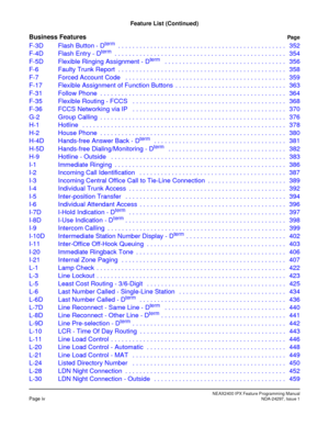 Page 21NEAX2400 IPX Feature Programming ManualPage ivNDA-24297, Issue 1
Feature List (Continued)
Business FeaturesPag e
F-3D Flash Button - Dterm  . . . . . . . . . . . . . . . . . . . . . . . . . . . . . . . . . . . . . . . . . . . . . . . 352
F-4D Flash Entry - Dterm  . . . . . . . . . . . . . . . . . . . . . . . . . . . . . . . . . . . . . . . . . . . . . . . . 354
F-5D Flexible Ringing Assignment - D
term   . . . . . . . . . . . . . . . . . . . . . . . . . . . . . . . . . . 356
F-6 Faulty Trunk Report  . ....