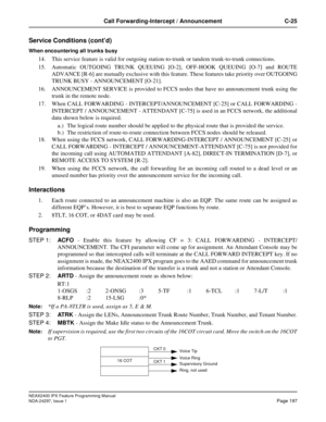 Page 240NEAX2400 IPX Feature Programming Manual
NDA-24297, Issue 1Page 197
Call Forwarding-Intercept / Announcement C-25
Service Conditions (cont’d)
When encountering all trunks busy
14. This service feature is valid for outgoing station-to-trunk or tandem trunk-to-trunk connections.
15. Automatic OUTGOING TRUNK QUEUING [O-2], OFF-HOOK QUEUING [O-7] and ROUTE
ADVANCE [R-6] are mutually exclusive with this feature. These features take priority over OUTGOING
TRUNK BUSY - ANNOUNCEMENT [O-21].
16. ANNOUNCEMENT...