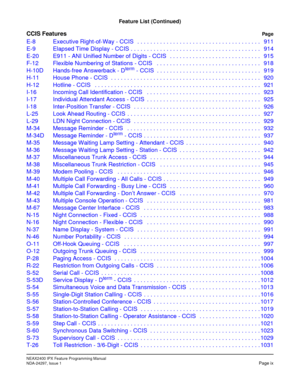 Page 26NEAX2400 IPX Feature Programming Manual
NDA-24297, Issue 1Page ix
Feature List (Continued)
CCIS FeaturesPag e
E-8 Executive Right-of-Way - CCIS   . . . . . . . . . . . . . . . . . . . . . . . . . . . . . . . . . . . . . . 911
E-9 Elapsed Time Display - CCIS . . . . . . . . . . . . . . . . . . . . . . . . . . . . . . . . . . . . . . . . 914
E-20 E911 - ANI Unified Number of Digits - CCIS   . . . . . . . . . . . . . . . . . . . . . . . . . . . . 915
F-12 Flexible Numbering of Stations - CCIS   . . . . . ....