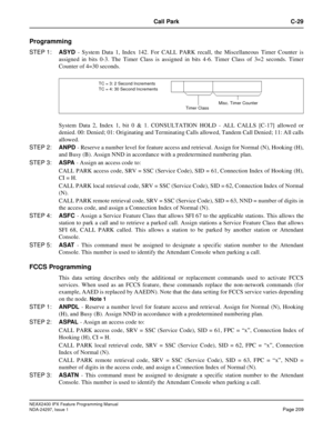 Page 252NEAX2400 IPX Feature Programming Manual
NDA-24297, Issue 1Page 209
Call Park C-29
Programming
STEP 1:ASYD- System Data 1, Index 142. For CALL PARK recall, the Miscellaneous Timer Counter is
assigned in bits 0-3. The Timer Class is assigned in bits 4-6. Timer Class of 3=2 seconds. Timer
Counter of 4=30 seconds.
System Data 2, Index 1, bit 0 & 1. CONSULTATION HOLD - ALL CALLS [C-17] allowed or
denied. 00: Denied; 01: Originating and Terminating Calls allowed, Tandem Call Denied; 11: All calls
allowed.
STEP...