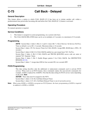 Page 272NEAX2400 IPX Feature Programming Manual
NDA-24297, Issue 1Page 229
Call Back - Delayed C-73
C-73  Call Back - Delayed
General Description
This feature allows a station to which CALL BACK [C-1] has been set to initiate another call, within a
predetermined time period after becoming idle and before the CALL BACK [C-1] feature is activated.
Operating Procedure
No manual operation is required.
Service Conditions
1. This feature is assigned in system programming, on a system-wide basis.
2. The CALL...