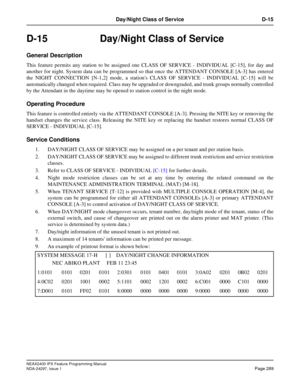 Page 332NEAX2400 IPX Feature Programming Manual
NDA-24297, Issue 1Page 289
Day/Night Class of Service D-15
D-15  Day/Night Class of Service
General Description
This feature permits any station to be assigned one CLASS OF SERVICE - INDIVIDUAL [C-15], for day and
another for night. System data can be programmed so that once the ATTENDANT CONSOLE [A-3] has entered
the NIGHT CONNECTION [N-1,2] mode, a stations CLASS OF SERVICE - INDIVIDUAL [C-15] will be
automatically changed when required. Class may be upgraded or...
