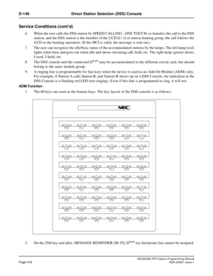 Page 359NEAX2400 IPX Feature Programming ManualPage 316NDA-24297, Issue 1
D-149 Direct Station Selection (DSS) Console
Service Conditions (cont’d)
6. When the user calls the DSS station by SPEED CALLING - ONE TOUCH, or transfers the call to the DSS
station, and the DSS station is the member of the UCD [U-1] or station hunting group, the call follows the
UCD or the hunting operation. (If the MCI is valid, the message is sent out.)
7. The user can recognize the idle/busy status of the accommodated stations by the...