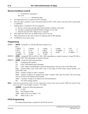 Page 387NEAX2400 IPX Feature Programming ManualPage 344NDA-24297, Issue 1
E-18 E911-ANI Unified Number Of Digits
Service Conditions (cont’d)
If ANI data is unassigned:
KP-1-ST
5. An independent route is required for E911 interface.
6. After the caller’s number is sent to the distant office by E911-ANI, it takes some time until a speech path
is established.
7. Sending data is considered to be not assigned if:
a.) Service version data specifies that Unified Number of Digits is provided,
b.) No data is assigned...