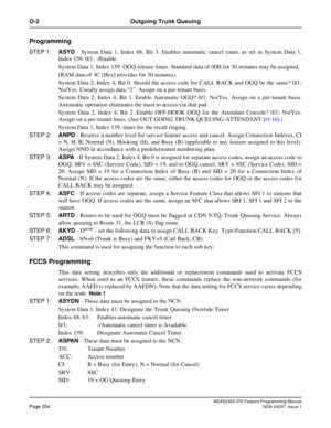 Page 597NEAX2400 IPX Feature Programming ManualPage 554NDA-24297, Issue 1
O-2 Outgoing Trunk Queuing
Programming
STEP 1:ASYD- System Data 1, Index 68, Bit 3. Enables automatic cancel timer, as set in System Data 1,
Index 159. 0/1: -/Enable.
System Data 1, Index 159. OGQ release timer. Standard data of 00H for 30 minutes may be assigned.
(RAM data of 3C [Hex] provides for 30 minutes).
System Data 2, Index 4, Bit 0. Should the access code for CALL BACK and OGQ be the same? 0/1:
No/Yes. Usually assign data“1”....