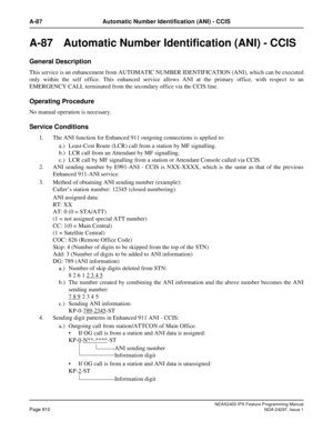 Page 853NEAX2400 IPX Feature Programming ManualPage 810NDA-24297, Issue 1
A-87 Automatic Number Identification (ANI) - CCIS
A-87  Automatic Number Identification (ANI) - CCIS
General Description
This service is an enhancement from AUTOMATIC NUMBER IDENTIFICATION (ANI), which can be executed
only within the self office. This enhanced service allows ANI at the primary office, with respect to an
EMERGENCY CALL terminated from the secondary office via the CCIS line.
Operating Procedure
No manual operation is...