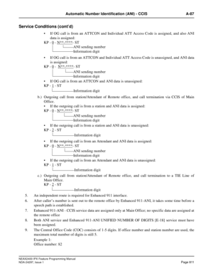 Page 854NEAX2400 IPX Feature Programming Manual
NDA-24297, Issue 1Page 811
Automatic Number Identification (ANI) - CCIS A-87
Service Conditions (cont’d)
If OG call is from an ATTCON and Individual ATT Access Code is assigned, and also ANI
data is assigned:
KP - 0
- N**-****-ST
If OG call is from an ATTCON and Individual ATT Access Code is unassigned, and ANI data
is assigned:
KP - 0
- N**-****-ST
If OG call is from an ATTCON and ANI data is unassigned:
KP - 1
-ST
b.) Outgoing call from station/Attendant of...