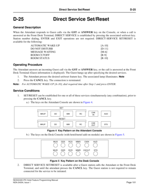 Page 115NEAX2400 IPX Hotel Feature Programming Manual
NDA-24304, Issue 1Page 101
Direct Service Set/Reset D-25
D-25Direct Service Set/Reset
General Description
When the Attendant responds to Guest calls via theGSTorANSWERkey on the Console, or when a call is
answered at the Front Desk Terminal, DIRECT SERVICE is established by pressing the associated set/reset key.
Station number dialing, ENTER and EXIT operations are not required. DIRECT-SERVICE SET/RESET is
available for the following:
AUTOMATIC WAKE-UP...