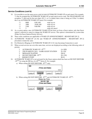 Page 43NEAX2400 IPX Hotel Feature Programming Manual
NDA-24304, Issue 1Page 29
Automatic Wake-Up DtermA-10D
Service Conditions (cont’d)
18. It is possible to use the same access code for both AUTOMATIC WAKE-UP set and cancel. For example,
*1 may be assigned the AUTOMATIC WAKE-UP set and cancel access code. The NEAX2400 IPX will
recognize *1 and wait for the next digit. If 0, 1, or 2 is dialed, then a time is being set. If the 3 is dialed,
this is an AUTOMATIC WAKE-UP cancel. For example:
*1 0800 8:00 AM wake-up...