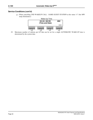 Page 32NEAX2400 IPX Hotel Features and SpecificationsPage 20NDA-24310, Issue 1
A-10D Automatic Wake-Up Dterm
Service Conditions (cont’d)
g.) When cancelling 2ND WAKEUP CALL - SAME GUEST STATION at the status “e” (the MW
lamp illuminates):
25. Maximum number of stations per LP that can be set for a single AUTOMATIC WAKE-UP time is
determined by the system data.XX:XX DD RC MW
(Time and Date)
>>>
Lamp A Lamp B Lamp C Lamp DWake-Up Time
Lit Lit LitLit 