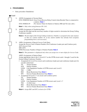 Page 196NDA-24301 CHAPTER 4
Page 179
Revision 1.0
4. PROGRAMMING
 Entry procedure (Standalone)
1) ASYD (Assignment of System Data)
SYS1 INDEX20 b6=0  (Line Circuit Reverse Relay Control when Reorder Tone is connected to 
a station.) 
Note 1
SYS1 INDEX139 (No Answer Timer for Station to Station, DID and Tie Line calls.)
Note 1:Only when using firmware SP-1141.
2) ANPD (Assignment of Numbering Plan)
Assign the first digit and the necessary number of digits needed to determine the Group Calling 
Conference...