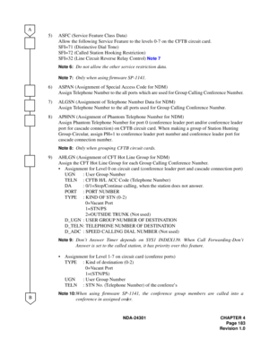 Page 200NDA-24301 CHAPTER 4
Page 183
Revision 1.0
5) ASFC (Service Feature Class Data)
Allow the following Service Feature to the levels 0-7 on the CFTB circuit card.
SFI=71 (Distinctive Dial Tone)
SFI=72 (Called Station Hooking Restriction)
SFI=32 (Line Circuit Reverse Relay Control) 
Note 7
Note 6:
Do not allow the other service restriction data.
Note 7:Only when using firmware SP-1141.
6) ASPAN (Assignment of Special Access Code for NDM)
Assign Telephone Number to the all ports which are used for Group...