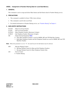 Page 289CHAPTER 5 NDA-24301
Pag e 2 72
Revision 1.0
ANSDL  : Assignment of Number Sharing Data for Local Data Memory
1. GENERAL
This command is used to assign and delete Main Station and Sub Station data for Number Sharing service.
2. PRECAUTIONS
1. This command is available for Series 7300 or later software.
2. This command is used for the Local Node.
3. For detailed information on Number Sharing service, see “Number Sharing” in Chapter 4.
3. DATA ENTRY INSTRUCTIONS
M-UGN : Main User Group Number
S-UGN : Sub...