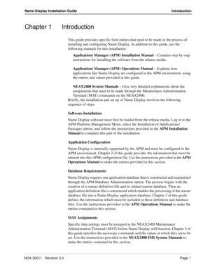 Page 5NDA-30011   Revision 3.0Page 1
Name Display Installation Guide Introduction
Chapter 1 Introduction
This guide provides specific field entries that need to be made in the process of 
installing and configuring Name Display. In addition to this guide, use the 
following manuals for this installation:
Applications Manager (APM) Installation Manual – Contains step-by-step 
instructions for installing the software from the release media.
Applications Manager (APM) Operations Manual – Explains how...