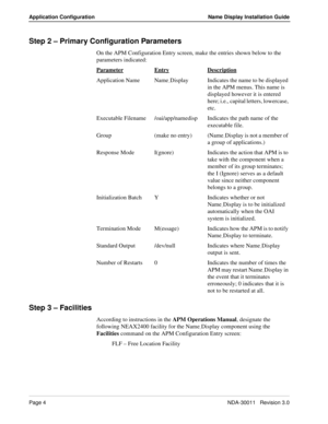 Page 8Page 4NDA-30011   Revision 3.0
Application Configuration Name Display Installation Guide
Step 2 – Primary Configuration Parameters 
On the APM Configuration Entry screen, make the entries shown below to the 
parameters indicated: 
Parameter
EntryDescription
Application Name Name_Display  Indicates the name to be displayed 
in the APM menus. This name is 
displayed however it is entered 
here; i.e., capital letters, lowercase, 
etc.
Executable Filename /oai/app/namedisp Indicates the path name of the...