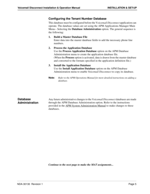 Page 11NDA-30130  Revision 1Page 5
Voicemail Disconnect Installation & Operation Manual INSTALLATION & SET-UP
Configuring the Tenant Number Database
This database must be configured before the Voicemail Disconnect application can 
operate. The database values are set using the APM Applications Manager Main 
Menu-- Selecting the Database Administration option. The general sequence is 
the following:
1. Build a Master Database File
Enter data into the master database fields to add the necessary phone line...