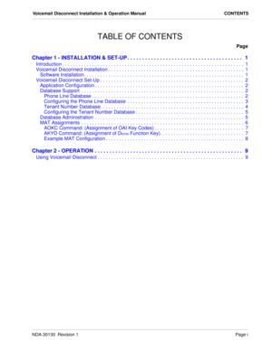 Page 3NDA-30130  Revision 1Page i
Voicemail Disconnect Installation & Operation Manual CONTENTS
TABLE OF CONTENTS
Page
Chapter 1 - INSTALLATION & SET-UP . . . . . . . . . . . . . . . . . . . . . . . . . . . . . . . . . . . . . . .   1
Introduction . . . . . . . . . . . . . . . . . . . . . . . . . . . . . . . . . . . . . . . . . . . . . . . . . . . . . . . . . . . . . . . . . . .  1
Voicemail Disconnect Installation . . . . . . . . . . . . . . . . . . . . . . . . . . . . . . . . . . . . . . . . . . . . . . . ....