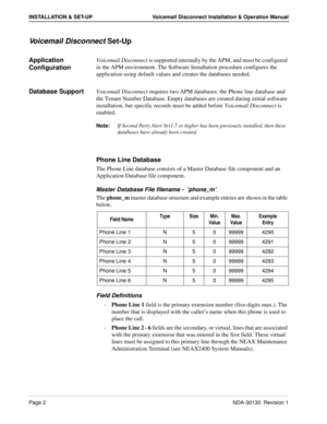 Page 8Page 2NDA-30130  Revision 1
INSTALLATION & SET-UP Voicemail Disconnect Installation & Operation Manual
Voicemail Disconnect Set-Up
Application 
ConfigurationVoicemail Disconnect is supported internally by the APM, and must be configured 
in the APM environment. The Software Installation procedure configures the 
application using default values and creates the databases needed. 
Database SupportVoicemail Disconnect requires two APM databases: the Phone line database and 
the Tenant Number Database. Empty...