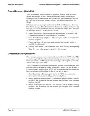 Page 38Page 28NDA-30115  Revision 1.0
Message Descriptions Property Management System - Communication Interface
Room Recovery (Model 90)
These messages are used by the PMS to update the database in the Model 90 
version after a failure recovery. These messages will usually only be sent if 
requested by the NEAX using the Nop Test Recover Answer message. However, 
the PMS may, if necessary, initiate a recovery with a direct request from the 
NEAX.
Before any recovery messages can be sent, the PMS must first send...