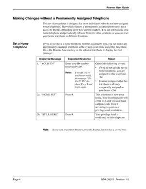 Page 8Page 4NDA-30015   Revision 1.0
Roamer User Guide
Making Changes without a Permanently Assigned Telephone
This set of procedures is designed for those individuals who do not have assigned 
home telephones. Individuals without a permanently assigned phone must have 
access to phones, depending upon their current location. You can temporarily set a 
home telephone and periodically relocate from it to other locations, or you can reset 
your home telephone to different locations. 
Set a Home 
TelephoneIf you...