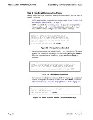 Page 20Page 14NDA-30041   Revision 5
INSTALLATION AND CONFIGURATION Second Party Alert User and Installation Guide
Step 3: 
Existing SPA Installation Check
During this portion of the installation, the system determines if a previous version 
of SPA is installed. 
-  If SPA is not installed, the installation continues with “Step 4: Existing OAI 
Name Display Database Check” on page 15. 
-  If SPA is installed, then a warning screen is displayed, indicating that the 
current installation will be saved if...