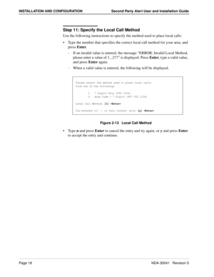 Page 24Page 18NDA-30041   Revision 5
INSTALLATION AND CONFIGURATION Second Party Alert User and Installation Guide
Step 11: Specify the Local Call Method
Use the following instructions to specify the method used to place local calls:
Type the number that specifies the correct local call method for your area, and 
press Enter.
-  If an invalid value is entered, the message “ERROR: Invalid Local Method, 
please enter a value of 1...2!!!” is displayed. Press Enter, type a valid value, 
and press Enter again.
-...