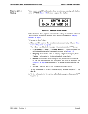 Page 9NDA-30041   Revision 5Page 3
Second Party Alert User and Installation Guide OPERATING PROCEDURES
Browse List of 
CallersWhen you are using SPA, information about incoming and outgoing calls displays 
on the 
Dterm LCD. Figure 1-3 illustrates a typical SPA display:
Figure 1-3   Example of SPA Display
In the illustration above, a person named Smith is calling on line 1 from extension 
3805. For more information about the items shown on the LCD, see “Display 
Formats” on page 7.
To browse the list of...