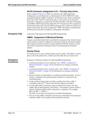 Page 112Page 102NDA-30080   Revision 1.0
MAT Assignments and PBX Information Sentry Installation Guide
AKYD Command: (Assignment of Dterm Function Key) (Cont)
In the example in Figure 6-2, MSF was selected in the APM Application 
Configuration, and its Op-Code was determined to be #129. MSF #129 is then 
assigned through the AOKC command to an OAI Key Code. In this example the 
Key Code is #10. The D
term function key that is to be used to access Executive 
Override is configured as function key #8. Since OAI...