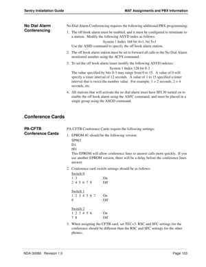 Page 113NDA-30080   Revision 1.0Page 103
Sentry Installation Guide MAT Assignments and PBX Information
No Dial Alarm 
ConferencingNo Dial Alarm Conferencing requires the following additional PBX programming:
1. The off hook alarm must be enabled, and it must be configured to terminate to 
a station.  Modify the following ASYD index as follows:
System 1 Index 168 bit 4=1, bit 5=1
Use the ASID command to specify the off hook alarm station.
2. The off hook alarm station must be set to forward all calls to the No...