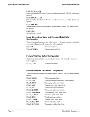 Page 28Page 18NDA-30080   Revision 1.0
Sentry Alarm Control Terminal Sentry Installation Guide
PASS_OP_CALLER
Stations with a classification of operator or caller are passed.  All other stations are 
ignored.
PASS_SRC_CALLER
Stations with a classification of source or caller are passed.  All other stations are 
ignored.
PASS_SRC_OP
Stations with a classification of source or operator are passed.  All other stations 
are ignored.
PASS_ALL
All stations are passed.  
Login Screen User Name and Password Data Buffer...