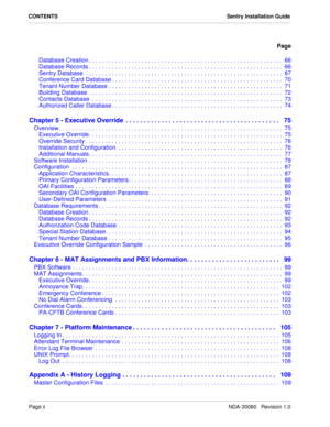 Page 4Page iiNDA-30080   Revision 1.0
CONTENTS Sentry Installation Guide
Page
Database Creation . . . . . . . . . . . . . . . . . . . . . . . . . . . . . . . . . . . . . . . . . . . . . . . . . . . . . . . . . . .  66
Database Records . . . . . . . . . . . . . . . . . . . . . . . . . . . . . . . . . . . . . . . . . . . . . . . . . . . . . . . . . . .  66
Sentry Database  . . . . . . . . . . . . . . . . . . . . . . . . . . . . . . . . . . . . . . . . . . . . . . . . . . . . . . . . . . . .  67
Conference Card...