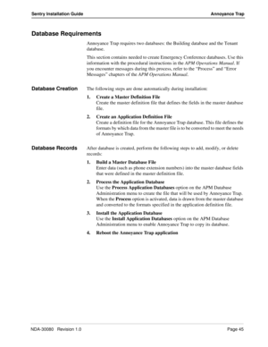 Page 55NDA-30080   Revision 1.0Page 45
Sentry Installation Guide Annoyance Trap
Database Requirements
Annoyance Trap requires two databases: the Building database and the Tenant 
database. 
This section contains needed to create Emergency Conference databases. Use this 
information with the procedural instructions in the APM Operations Manual. If 
you encounter messages during this process, refer to the “Process” and “Error 
Messages” chapters of the APM Operations Manual.
Database CreationThe following steps...