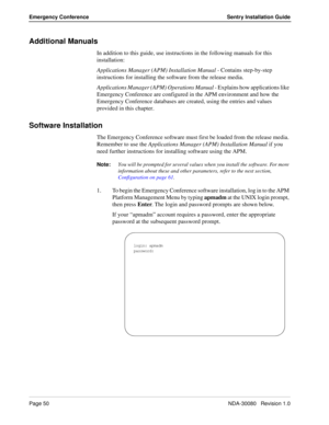 Page 60Page 50NDA-30080   Revision 1.0
Emergency Conference Sentry Installation Guide
Additional Manuals
In addition to this guide, use instructions in the following manuals for this 
installation:
Applications Manager (APM) Installation Manual - Contains step-by-step 
instructions for installing the software from the release media.
Applications Manager (APM) Operations Manual - Explains how applications like 
Emergency Conference are configured in the APM environment and how the 
Emergency Conference databases...