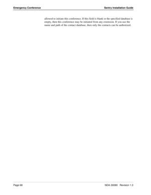 Page 78Page 68NDA-30080   Revision 1.0
Emergency Conference Sentry Installation Guide
allowed to initiate this conference. If this field is blank or the specified database is 
empty, then this conference may be initiated from any extension. If you use the 
name and path of the contact database, then only the contacts can be authorized. 