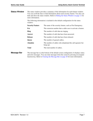 Page 13NDA-30079   Revision 1.0Page 7
Sentry User Guide Using Sentry Alarm Control Terminal
Status WindowThe status window provides a summary of the information for each feature window. 
You can scroll the lines to find information about each security feature. You also can 
hide and show the status window. Refer to Hiding the Status Window on page 12 for 
more information. 
The following information is included in the default configuration for the status 
window:
Security FeatureThe name of the security...