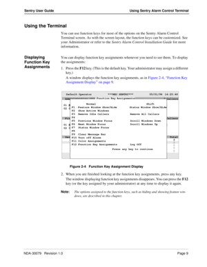 Page 15NDA-30079   Revision 1.0Page 9
Sentry User Guide Using Sentry Alarm Control Terminal
Using the Terminal
You can use function keys for most of the options on the Sentry Alarm Control 
Terminal screen. As with the screen layout, the function keys can be customized. See 
your Administrator or refer to the Sentry Alarm Control Installation Guide for more 
information.
Displaying 
Function Key 
AssignmentsYou can display function key assignments whenever you need to see them. To display 
the assignments:
1....