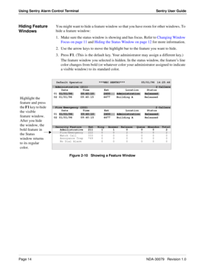 Page 20Page 14NDA-30079   Revision 1.0
Using Sentry Alarm Control Terminal Sentry User Guide
Hiding Feature 
WindowsYou might want to hide a feature window so that you have room for other windows. To 
hide a feature window:
1. Make sure the status window is showing and has focus. Refer to Changing Window 
Focus on page 11 and Hiding the Status Window on page 12 for more information. 
2. Use the arrow keys to move the highlight bar to the feature you want to hide.
3. Press F1. (This is the default key. Your...