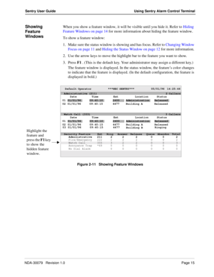 Page 21NDA-30079   Revision 1.0Page 15
Sentry User Guide Using Sentry Alarm Control Terminal
Showing 
Feature 
WindowsWhen you show a feature window, it will be visible until you hide it. Refer to Hiding 
Feature Windows on page 14 for more information about hiding the feature window.
To show a feature window:
1. Make sure the status window is showing and has focus. Refer to Changing Window 
Focus on page 11 and Hiding the Status Window on page 12 for more information. 
2. Use the arrow keys to move the...