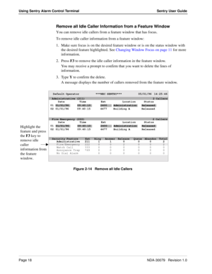 Page 24Page 18NDA-30079   Revision 1.0
Using Sentry Alarm Control Terminal Sentry User Guide
Remove all Idle Caller Information from a Feature Window
You can remove idle callers from a feature window that has focus.
To remove idle caller information from a feature window:
1. Make sure focus is on the desired feature window or is on the status window with 
the desired feature highlighted. See Changing Window Focus on page 11 for more 
information.
2. Press F3 to remove the idle caller information in the feature...