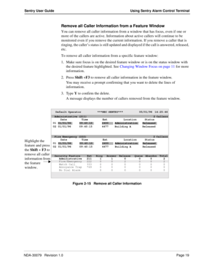 Page 25NDA-30079   Revision 1.0Page 19
Sentry User Guide Using Sentry Alarm Control Terminal
Remove all Caller Information from a Feature Window
You can remove all caller information from a window that has focus, even if one or 
more of the callers are active. Information about active callers will continue to be 
monitored even if you remove the current information. If you remove a caller that is 
ringing, the caller’s status is still updated and displayed if the call is answered, released, 
etc.
To remove all...