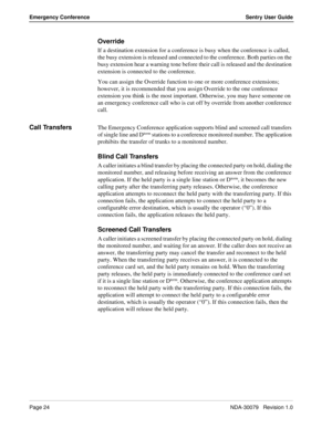 Page 30Page 24NDA-30079   Revision 1.0
Emergency Conference Sentry User Guide
Override
If a destination extension for a conference is busy when the conference is called, 
the busy extension is released and connected to the conference. Both parties on the 
busy extension hear a warning tone before their call is released and the destination 
extension is connected to the conference. 
You can assign the Override function to one or more conference extensions; 
however, it is recommended that you assign Override to...